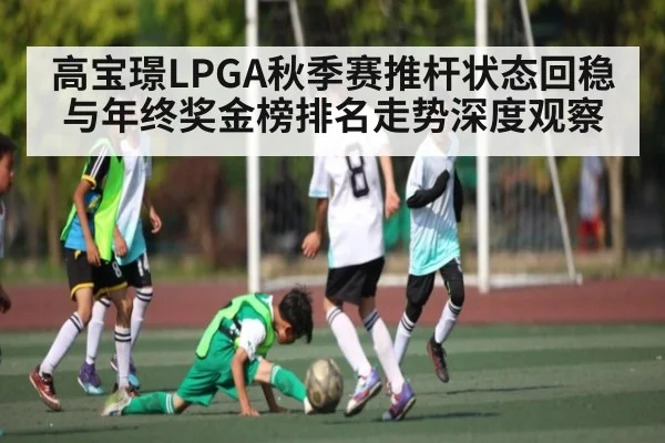 高宝璟LPGA秋季赛推杆状态回稳与年终奖金榜排名走势深度观察