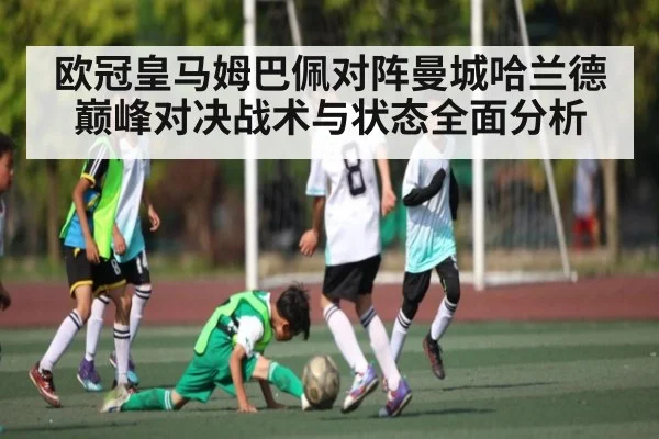 欧冠皇马姆巴佩对阵曼城哈兰德巅峰对决战术与状态全面分析