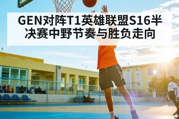 GEN对阵T1英雄联盟S16半决赛中野节奏与胜负走向